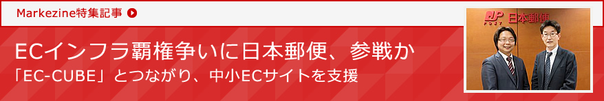 [Markezine特集記事] ECインフラ覇権争いに日本郵便、参戦か ～「EC-CUBE」とつながり、中小ECサイトを支援