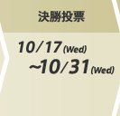 決勝投票：10/17(Wed)～10/31(Wed)