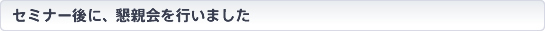 セミナー後に、懇親会を行いました