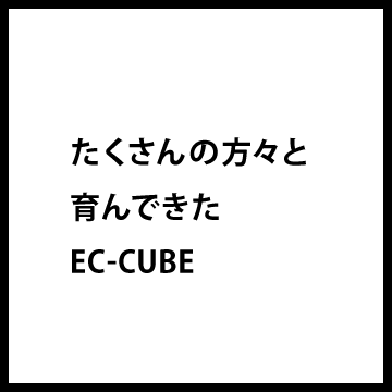 たくさんの方々と育んできたEC-CUBE